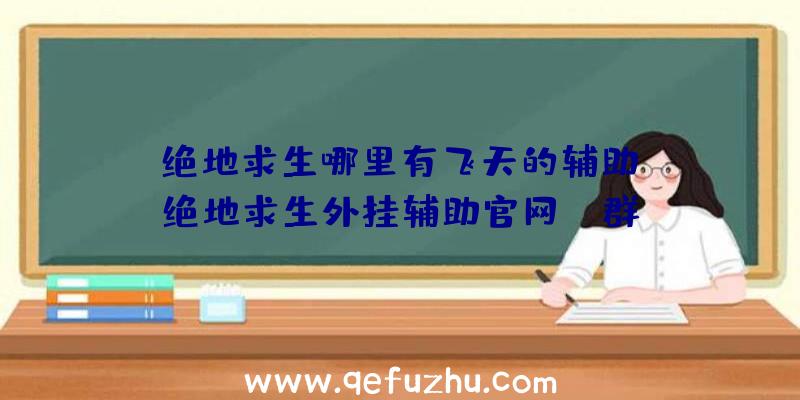 「绝地求生哪里有飞天的辅助」|绝地求生外挂辅助官网qq群